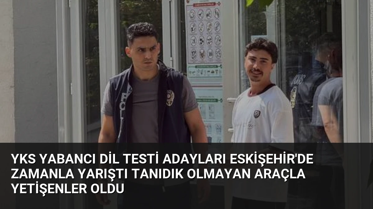 YKS Yabancı Dil Testi Adayları Eskişehir’de Zamanla Yarıştı Tanıdık Olmayan Araçla Yetişenler Oldu