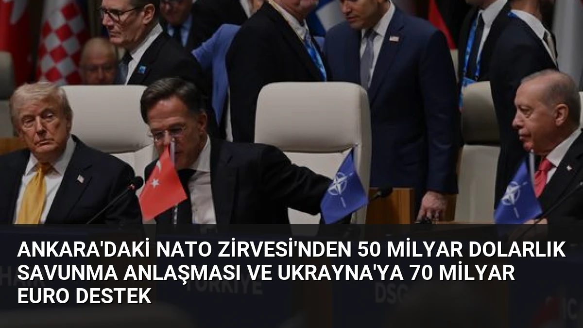 Ankara’daki NATO Zirvesi’nden 50 Milyar Dolarlık Savunma Anlaşması ve Ukrayna’ya 70 Milyar Euro Destek