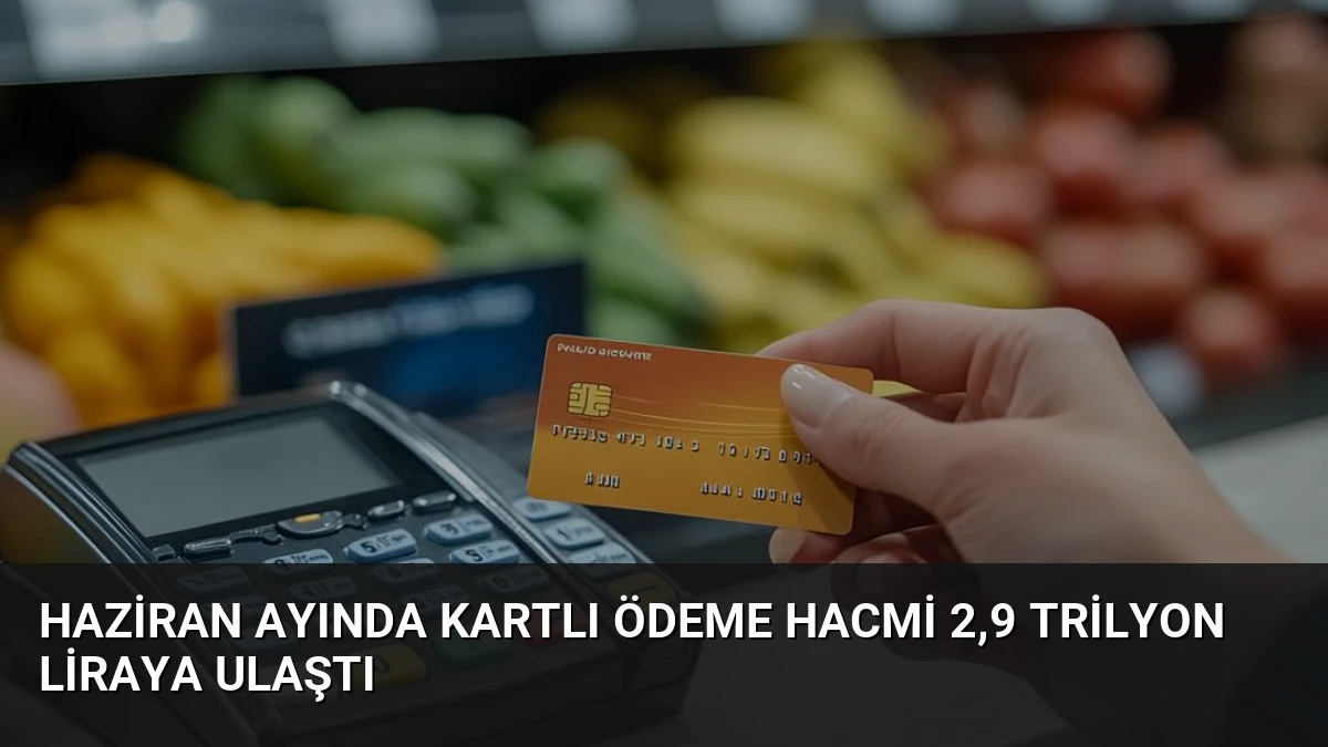 Haziran Ayında Kartlı Ödeme Hacmi 2,9 Trilyon Liraya Ulaştı