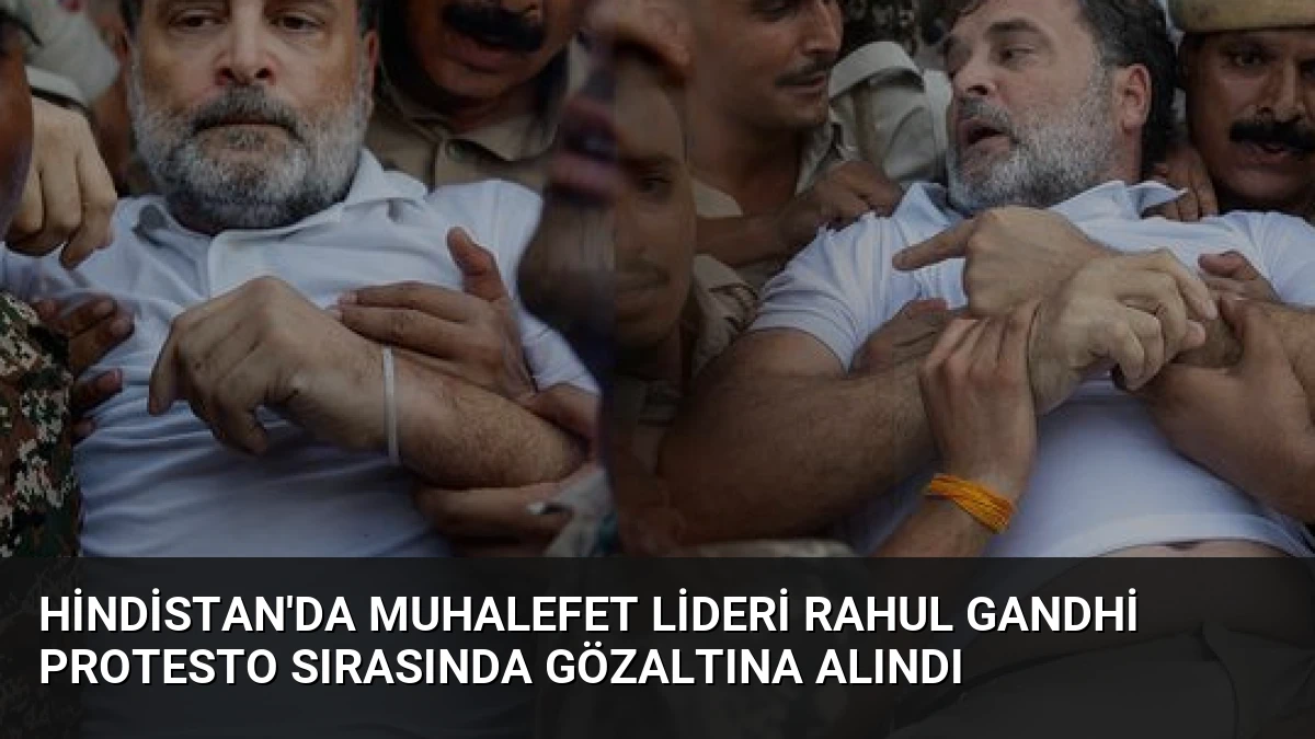 Hindistan’da Muhalefet Lideri Rahul Gandhi Protesto Sırasında Gözaltına Alındı