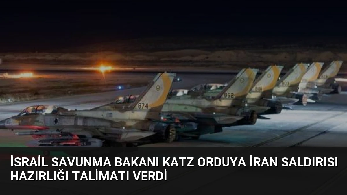 İsrail Savunma Bakanı Katz Orduya İran Saldırısı Hazırlığı Talimatı Verdi