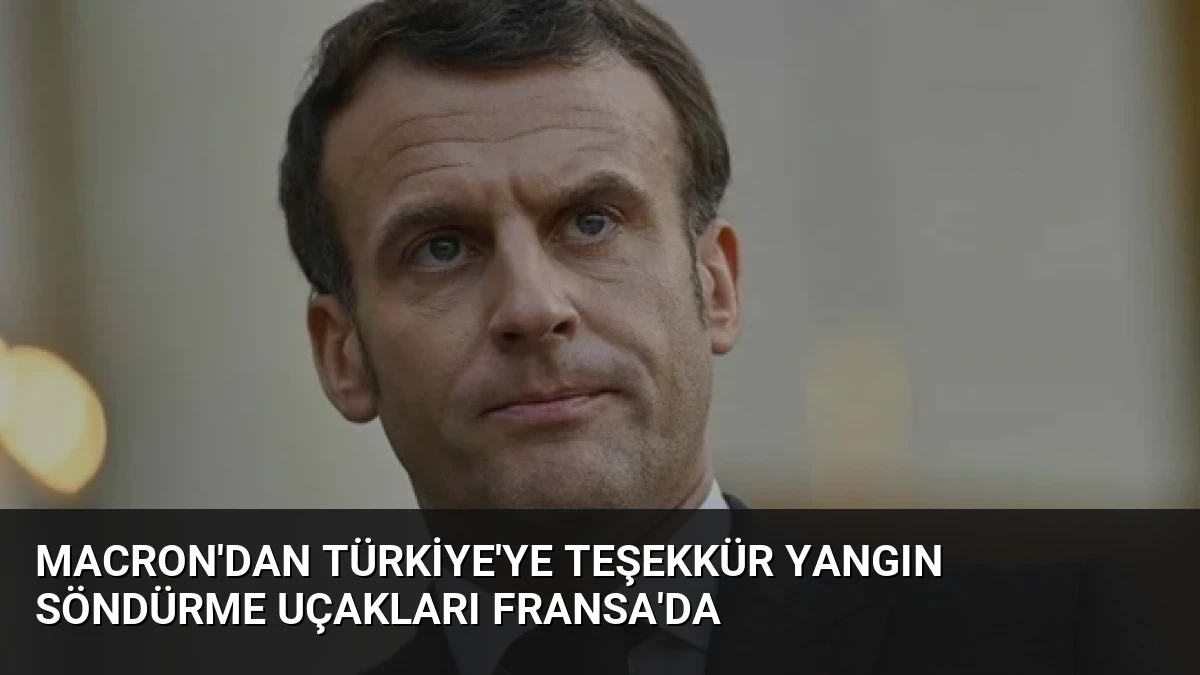 Macron’dan Türkiye’ye Teşekkür Yangın Söndürme Uçakları Fransa’da