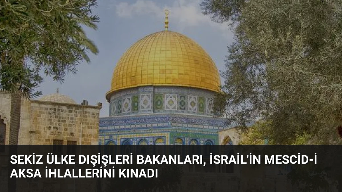 Sekiz Ülke Dışişleri Bakanları, İsrail’in Mescid-i Aksa İhlallerini Kınadı
