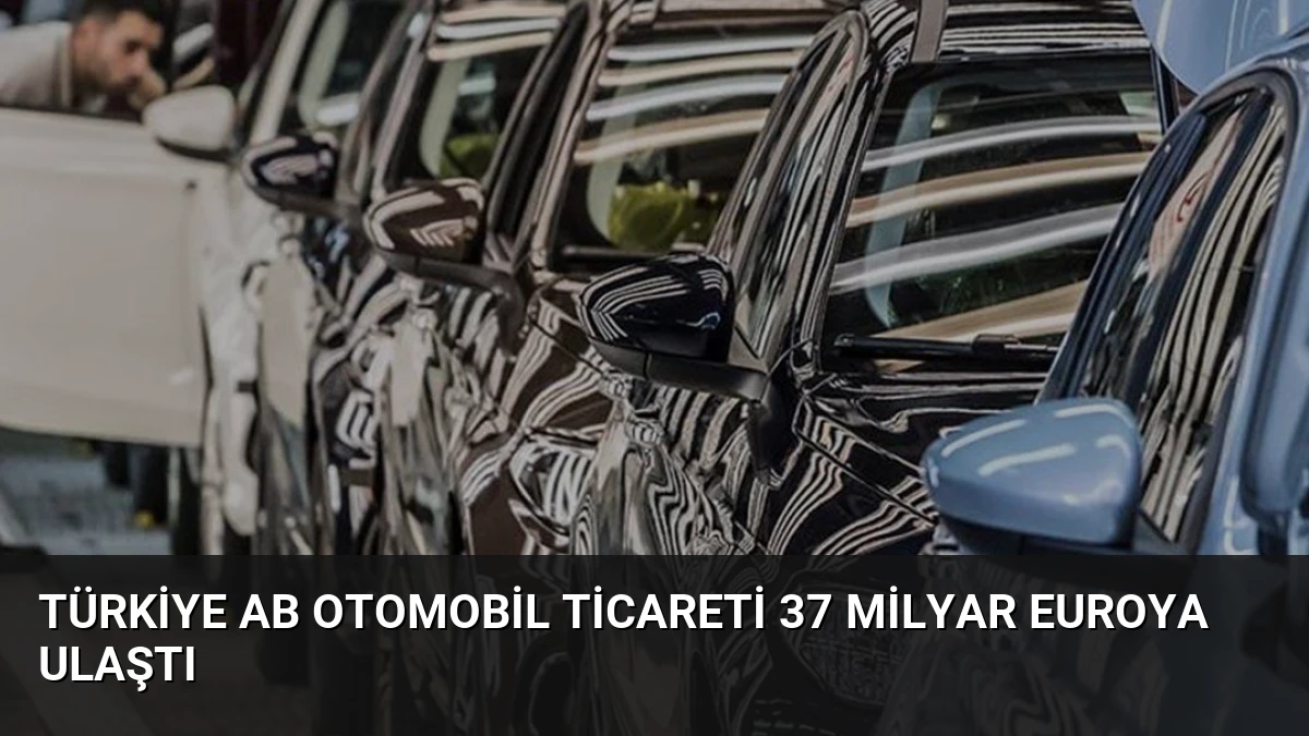 Türkiye AB Otomobil Ticareti 37 Milyar Euroya Ulaştı