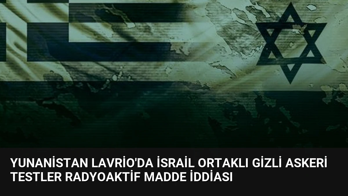 Yunanistan Lavrio’da İsrail Ortaklı Gizli Askeri Testler Radyoaktif Madde İddiası