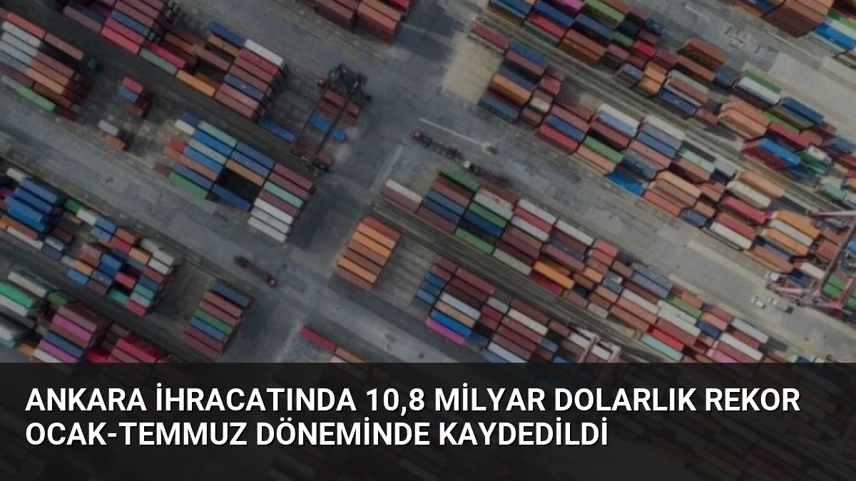 Ankara İhracatında 10,8 Milyar Dolarlık Rekor Ocak-Temmuz Döneminde Kaydedildi