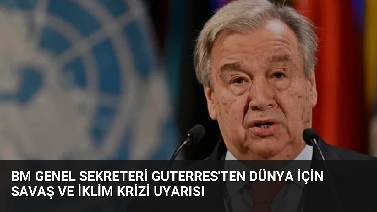 BM Genel Sekreteri Guterres’ten Dünya İçin Savaş ve İklim Krizi Uyarısı