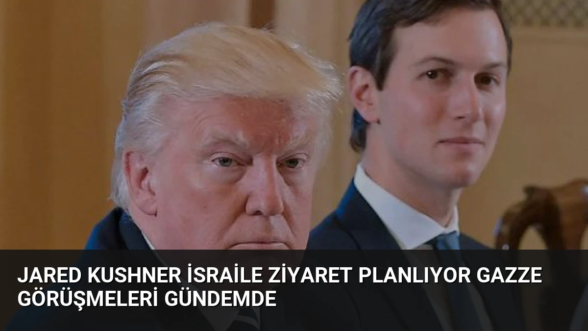 Jared Kushner İsraile Ziyaret Planlıyor Gazze Görüşmeleri Gündemde