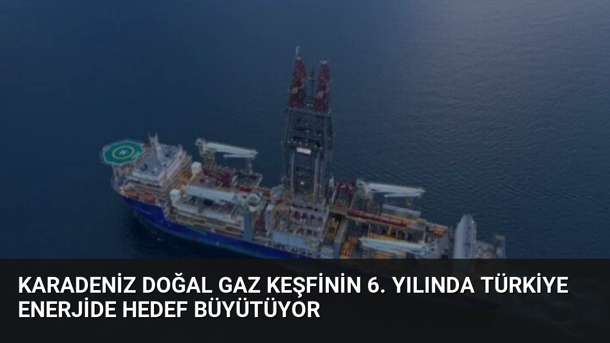 Karadeniz Doğal Gaz Keşfinin 6. Yılında Türkiye Enerjide Hedef Büyütüyor