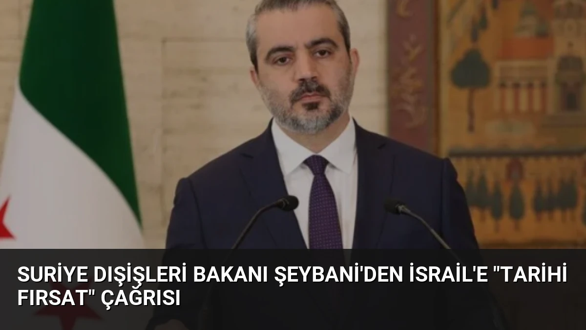 Suriye Dışişleri Bakanı Şeybani’den İsrail’e “Tarihi Fırsat” Çağrısı