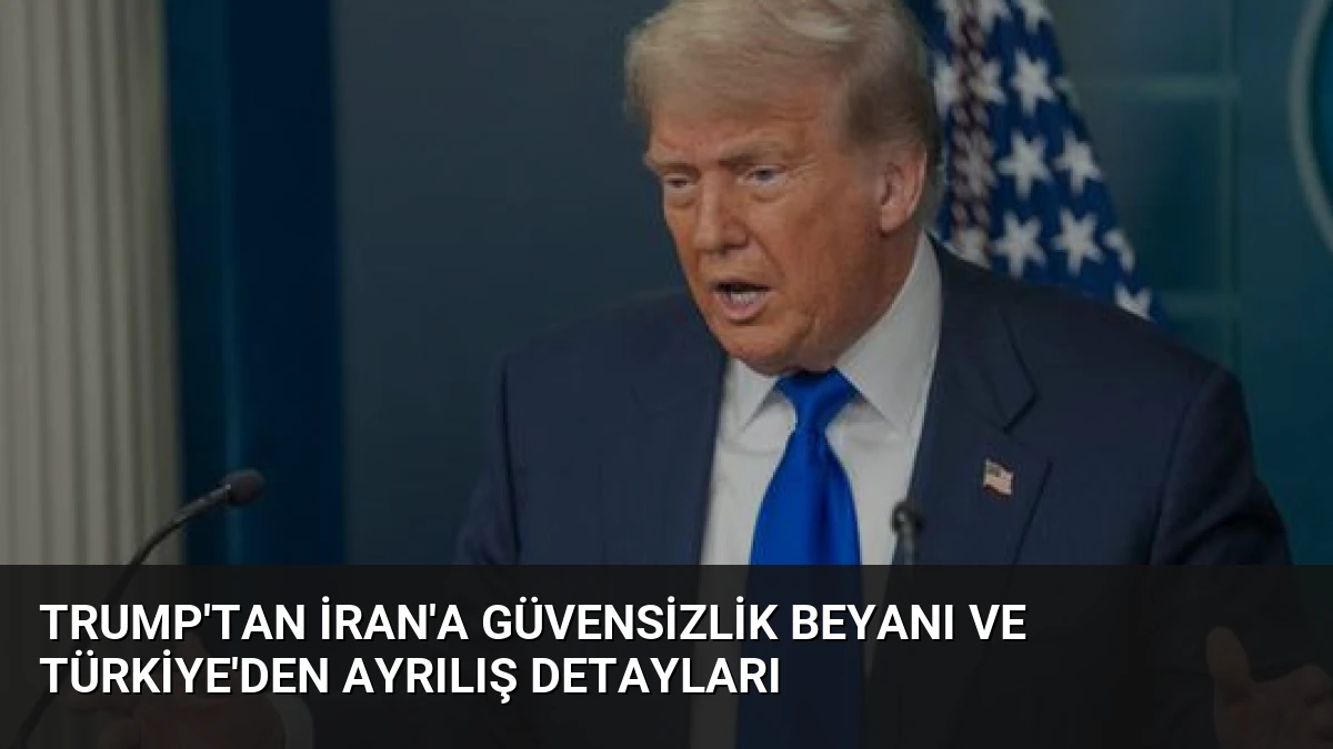 Trump’tan İran’a Güvensizlik Beyanı ve Türkiye’den Ayrılış Detayları