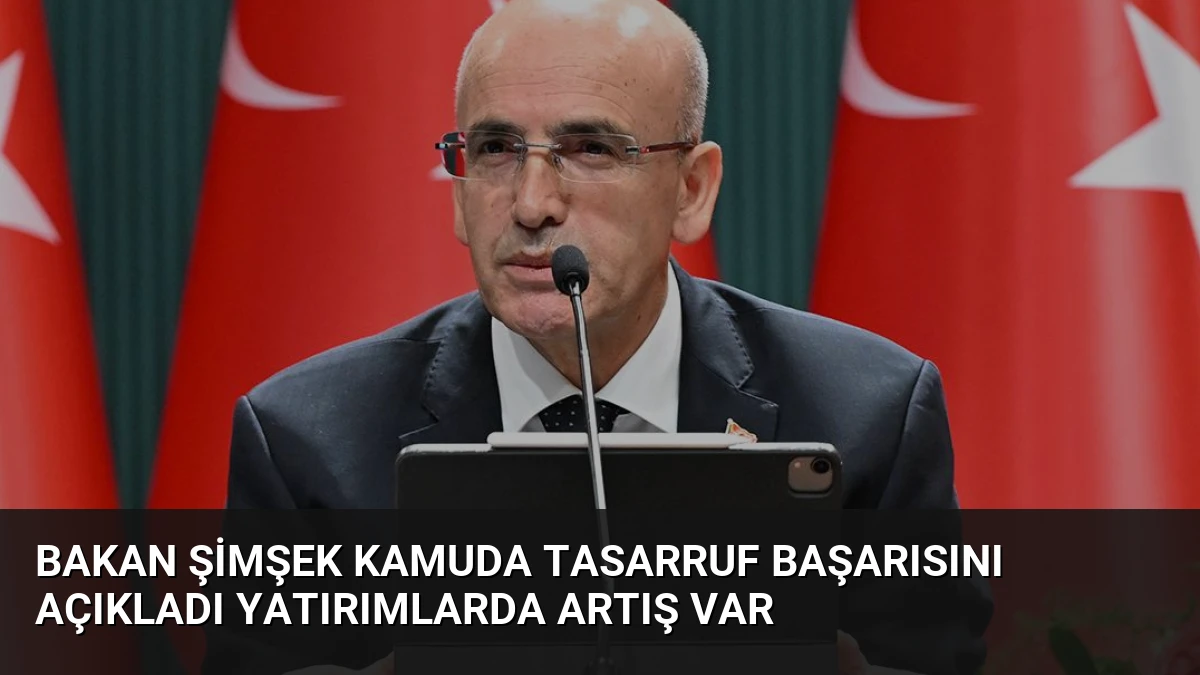 Bakan Şimşek Kamuda Tasarruf Başarısını Açıkladı Yatırımlarda Artış Var
