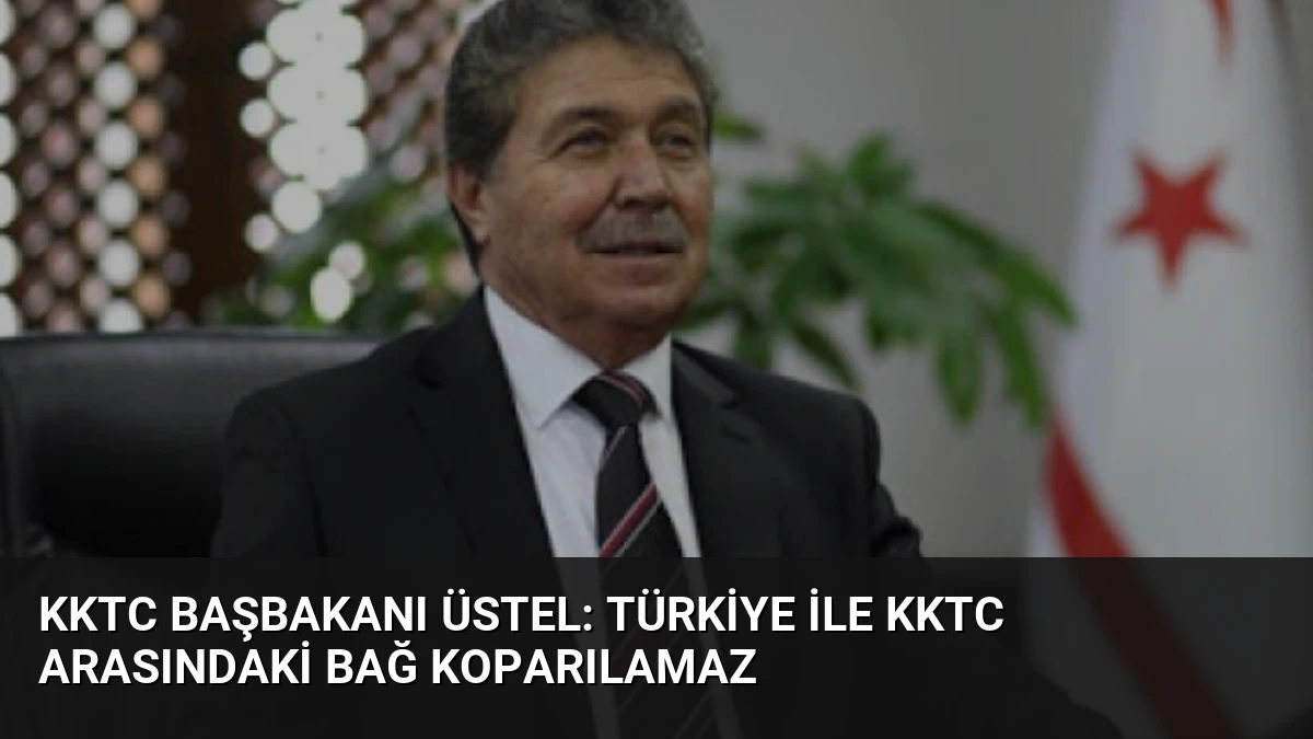 KKTC Başbakanı Üstel: Türkiye ile KKTC Arasındaki Bağ Koparılamaz
