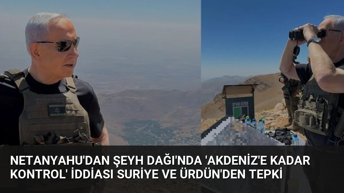 Netanyahu’dan Şeyh Dağı’nda ‘Akdeniz’e Kadar Kontrol’ İddiası Suriye ve Ürdün’den Tepki