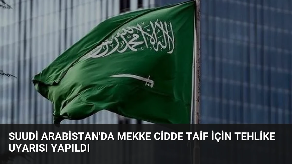 Suudi Arabistan’da Mekke Cidde Taif İçin Tehlike Uyarısı Yapıldı