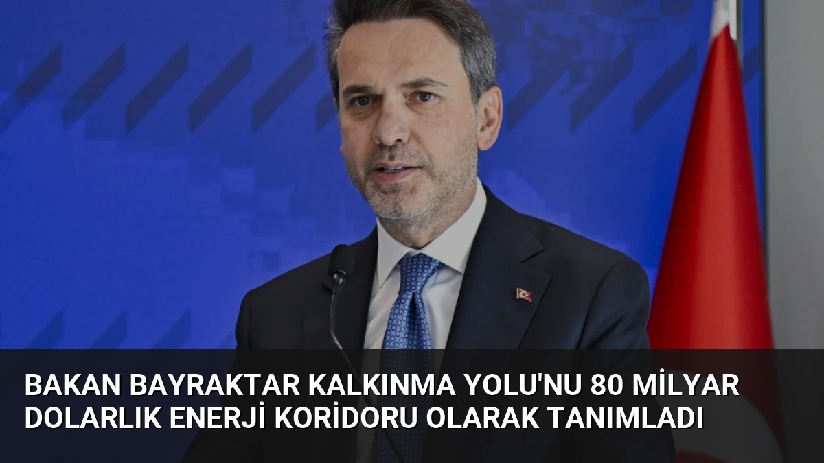 Bakan Bayraktar Kalkınma Yolu’nu 80 Milyar Dolarlık Enerji Koridoru Olarak Tanımladı