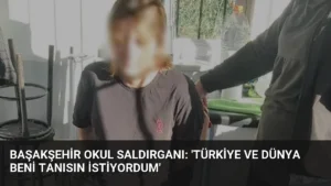 Başakşehir Okul Saldırganı: ‘Türkiye ve Dünya Beni Tanısın İstiyordum’