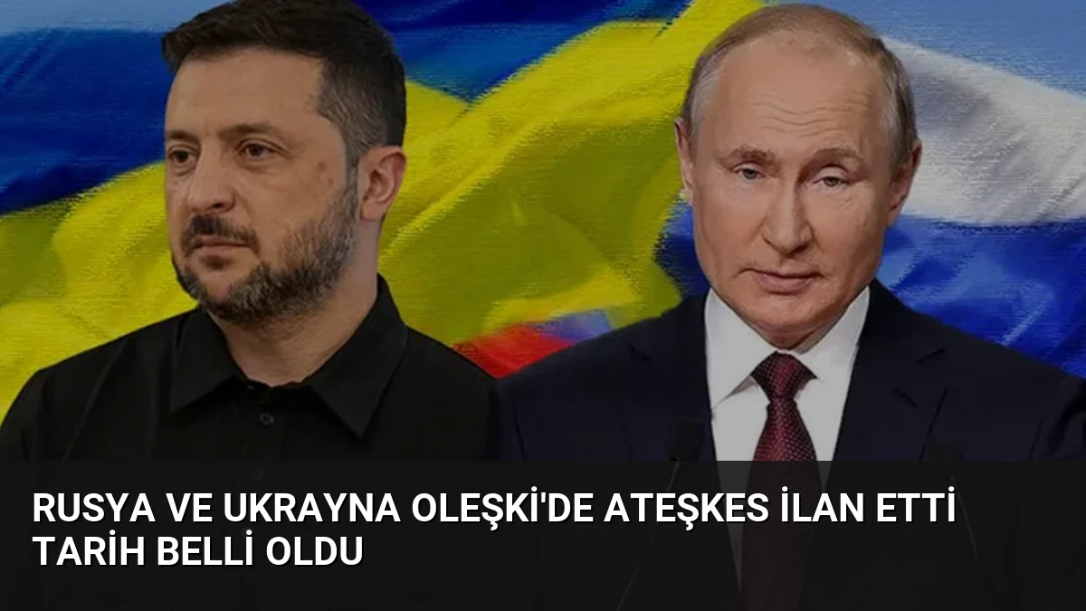 Rusya ve Ukrayna Oleşki’de Ateşkes İlan Etti Tarih Belli Oldu