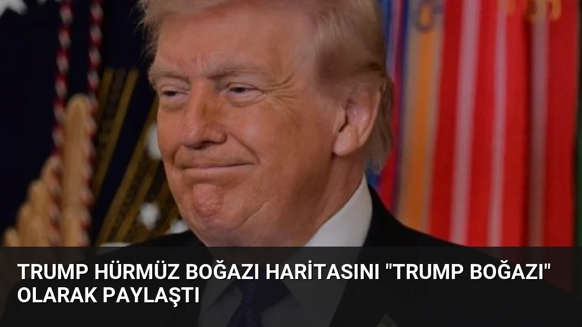 Trump Hürmüz Boğazı Haritasını “Trump Boğazı” Olarak Paylaştı